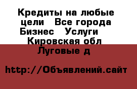 Кредиты на любые цели - Все города Бизнес » Услуги   . Кировская обл.,Луговые д.